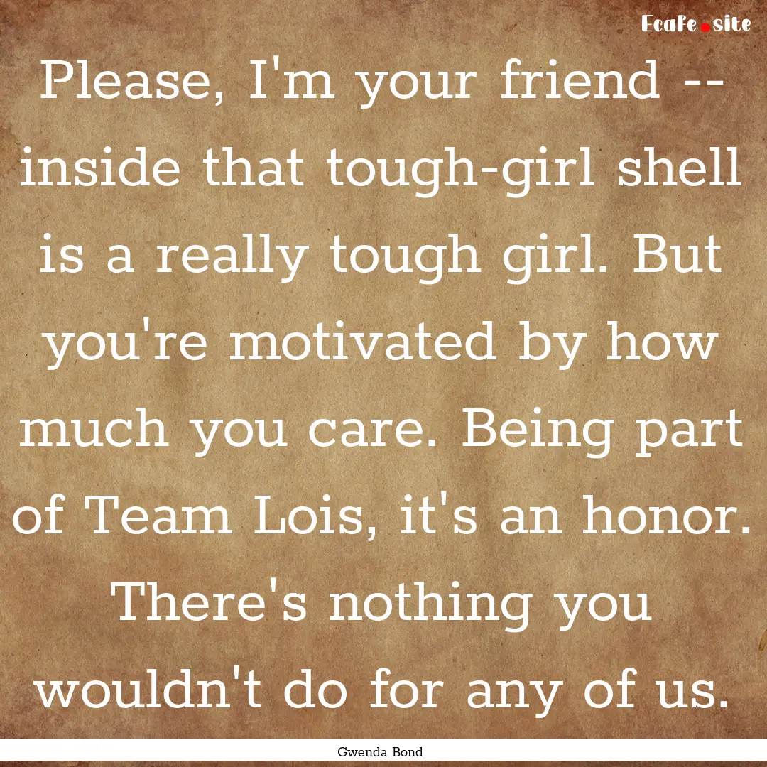 Please, I'm your friend -- inside that tough-girl.... : Quote by Gwenda Bond