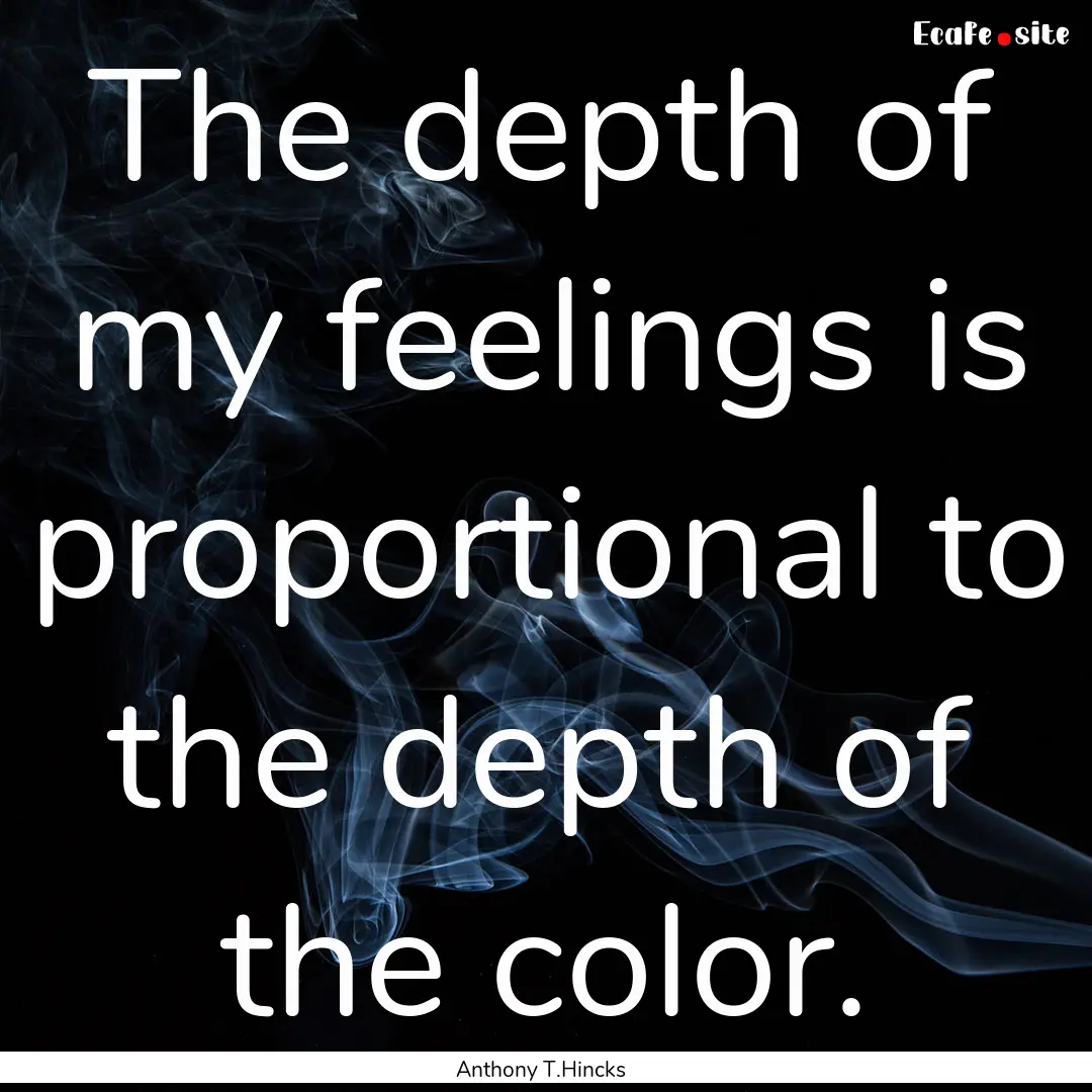 The depth of my feelings is proportional.... : Quote by Anthony T.Hincks