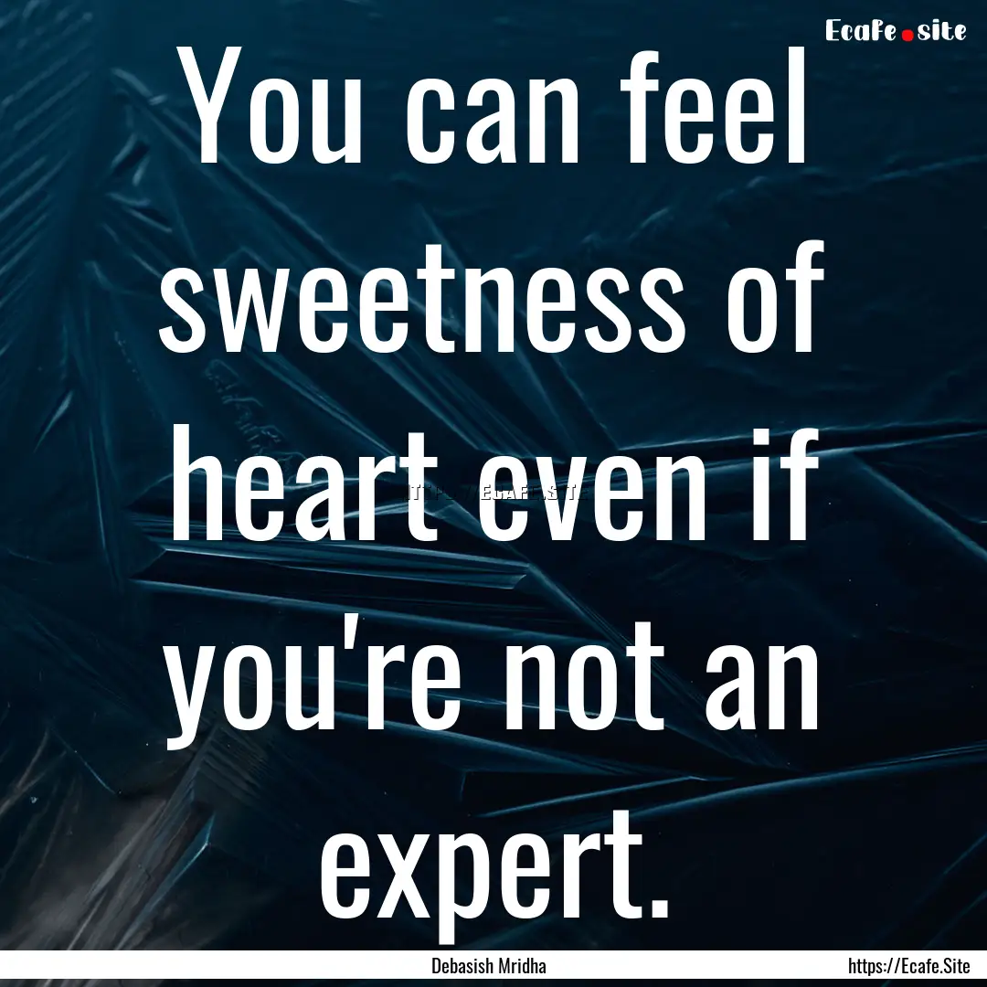 You can feel sweetness of heart even if you're.... : Quote by Debasish Mridha