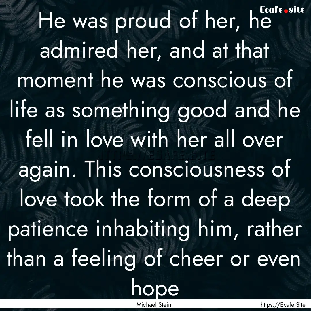 He was proud of her, he admired her, and.... : Quote by Michael Stein