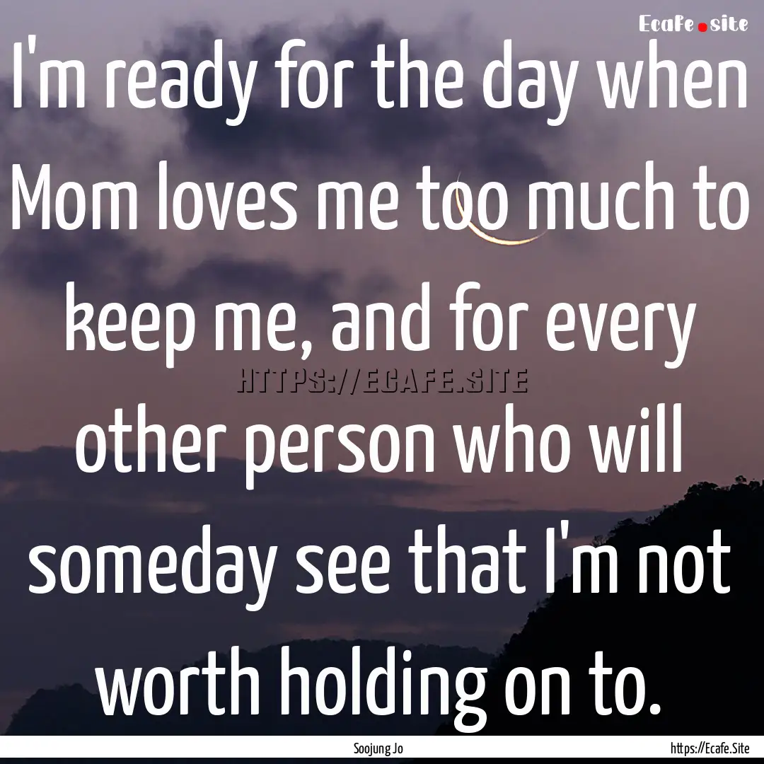 I'm ready for the day when Mom loves me too.... : Quote by Soojung Jo