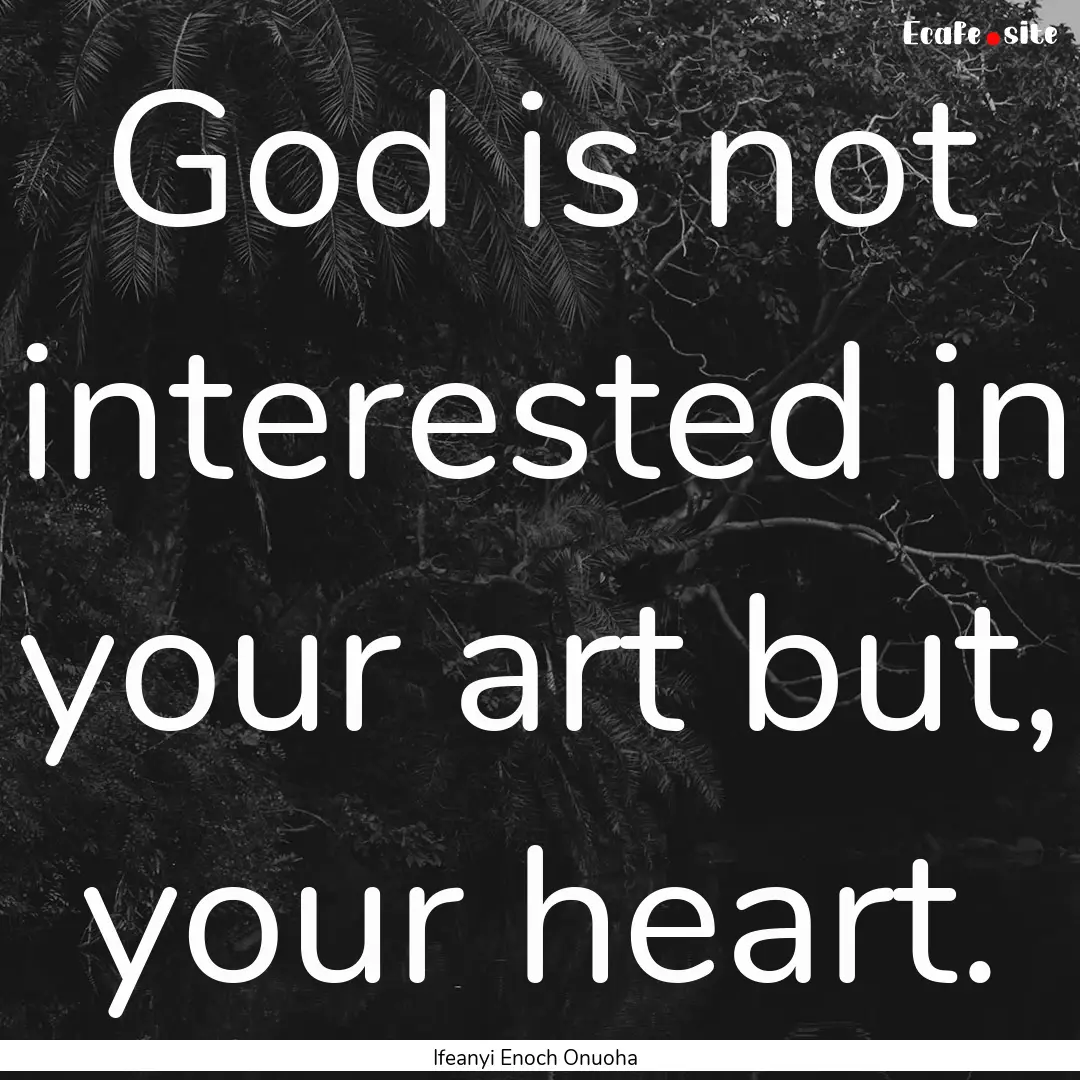 God is not interested in your art but, your.... : Quote by Ifeanyi Enoch Onuoha