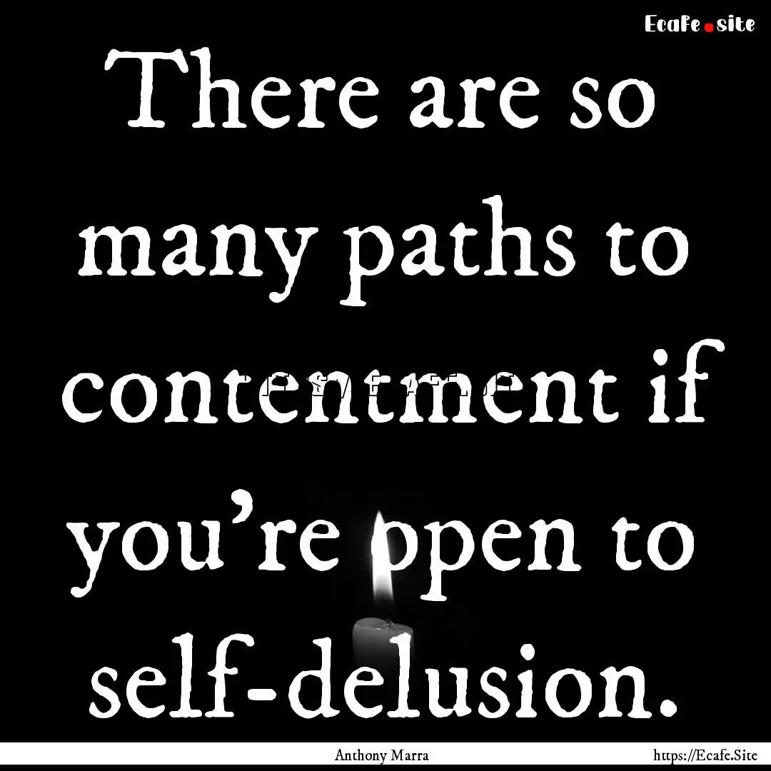 There are so many paths to contentment if.... : Quote by Anthony Marra