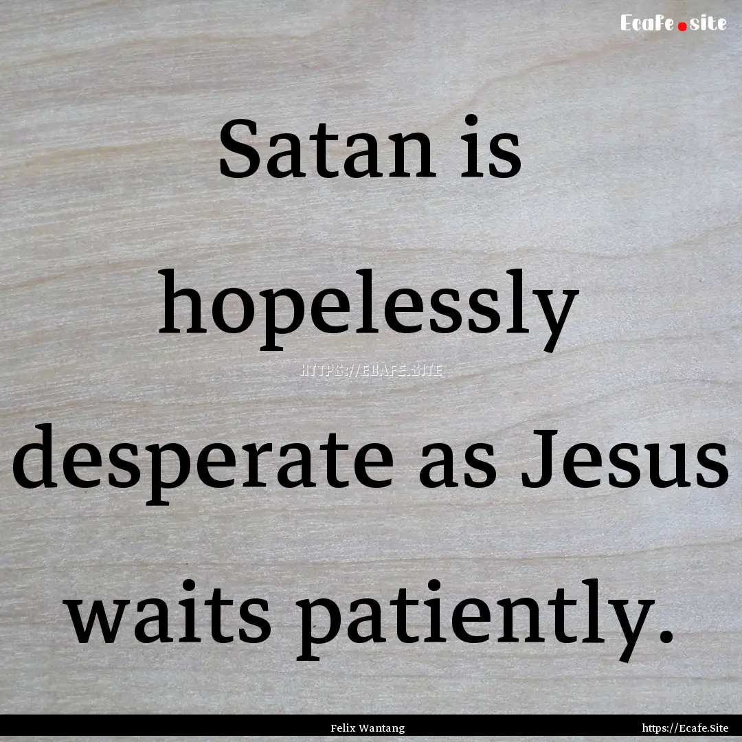 Satan is hopelessly desperate as Jesus waits.... : Quote by Felix Wantang