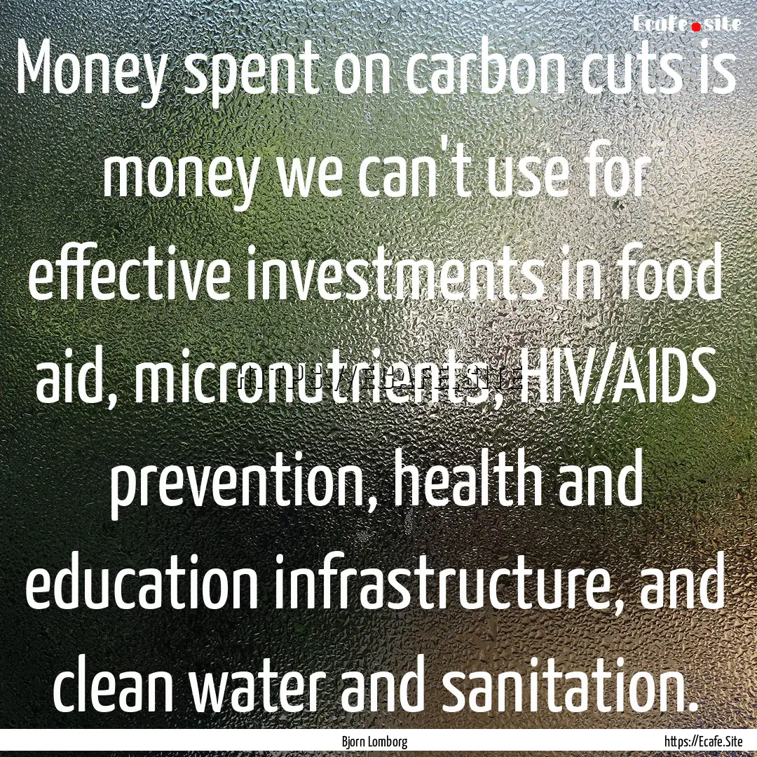 Money spent on carbon cuts is money we can't.... : Quote by Bjorn Lomborg