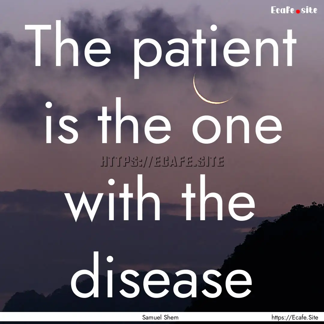 The patient is the one with the disease : Quote by Samuel Shem