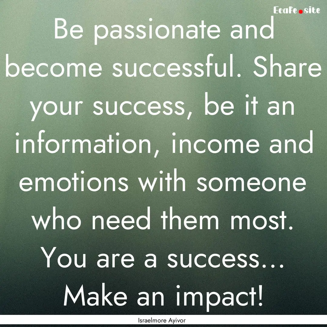 Be passionate and become successful. Share.... : Quote by Israelmore Ayivor