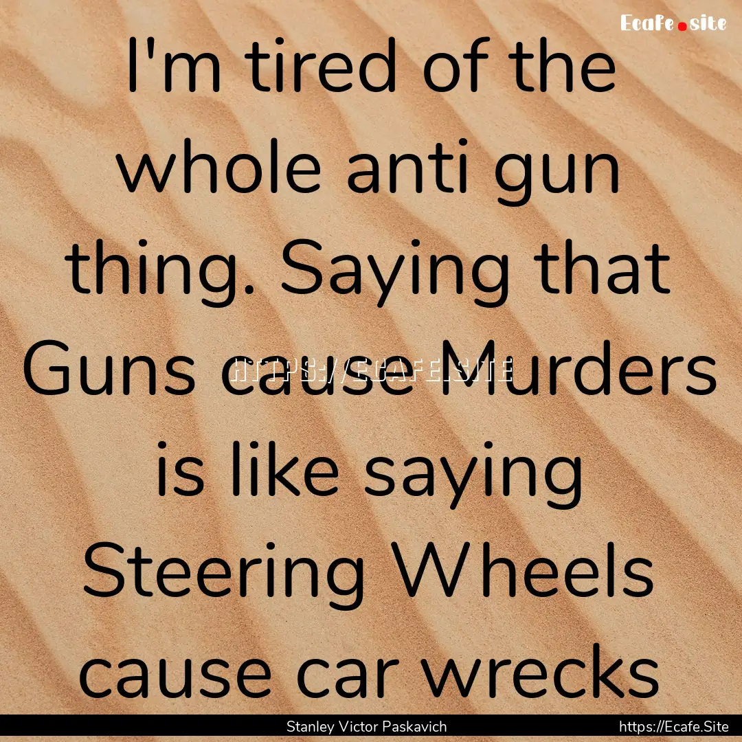 I'm tired of the whole anti gun thing. Saying.... : Quote by Stanley Victor Paskavich