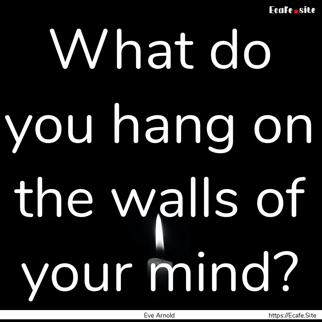 What do you hang on the walls of your mind?.... : Quote by Eve Arnold