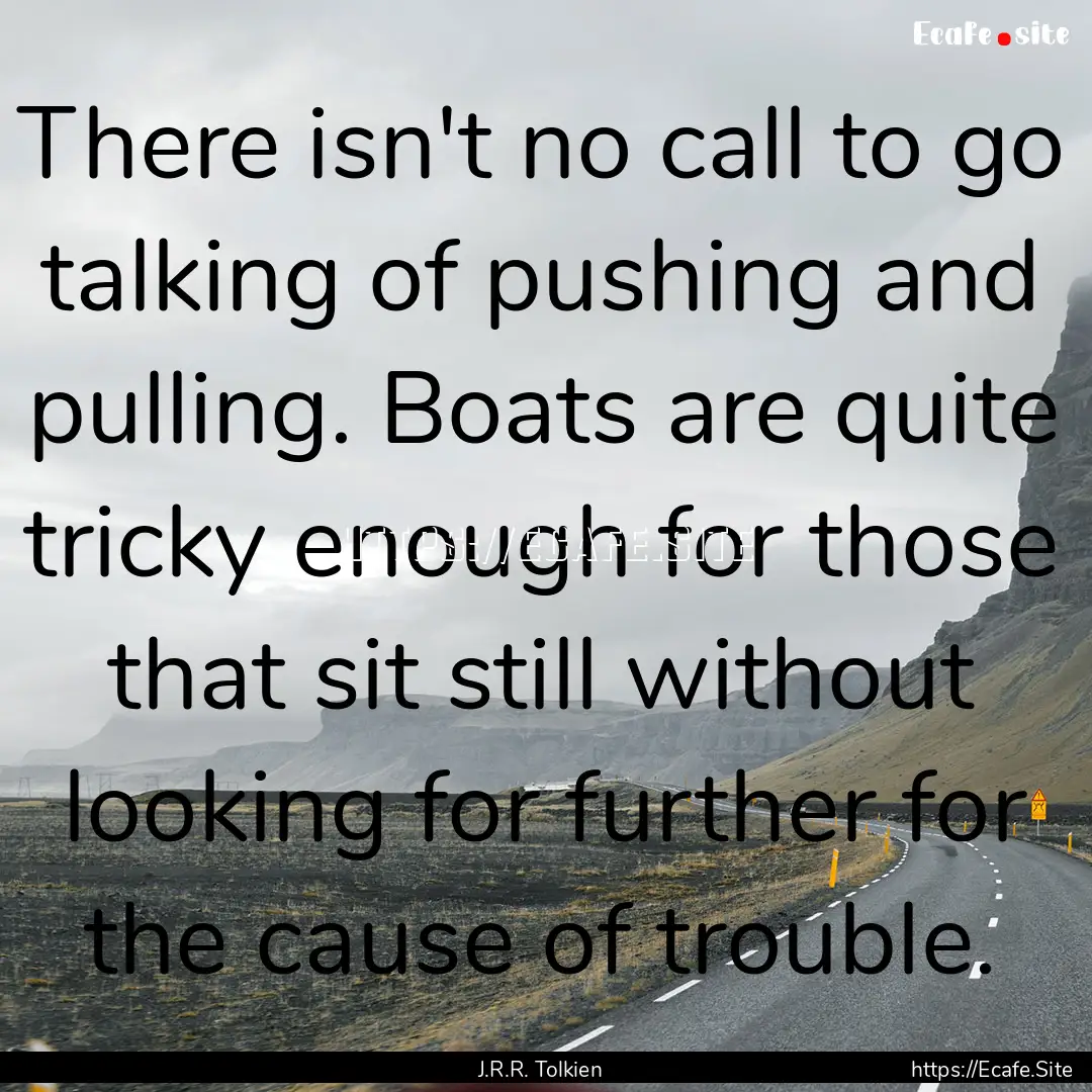 There isn't no call to go talking of pushing.... : Quote by J.R.R. Tolkien