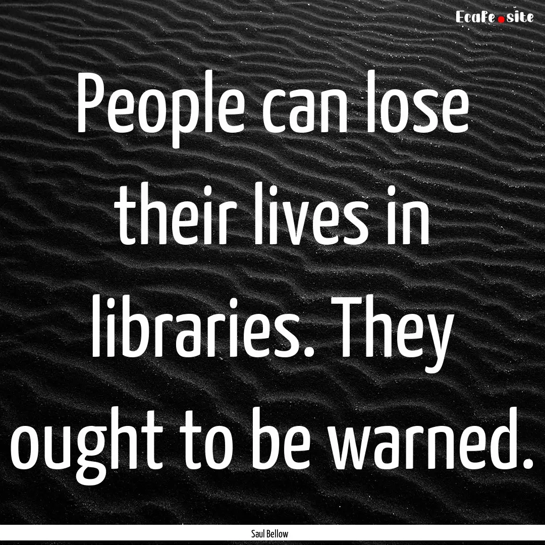 People can lose their lives in libraries..... : Quote by Saul Bellow