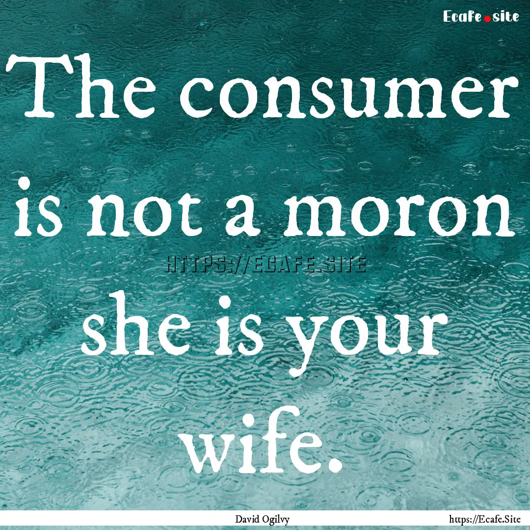 The consumer is not a moron she is your.... : Quote by David Ogilvy