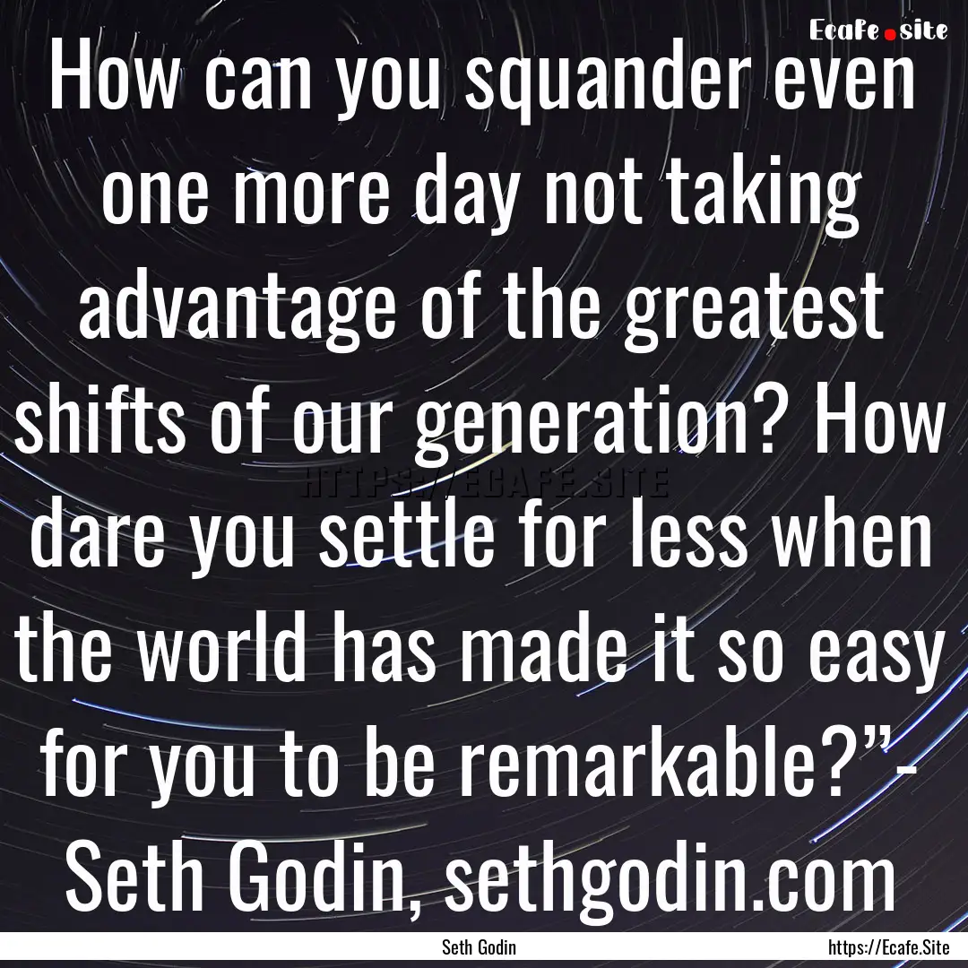 How can you squander even one more day not.... : Quote by Seth Godin