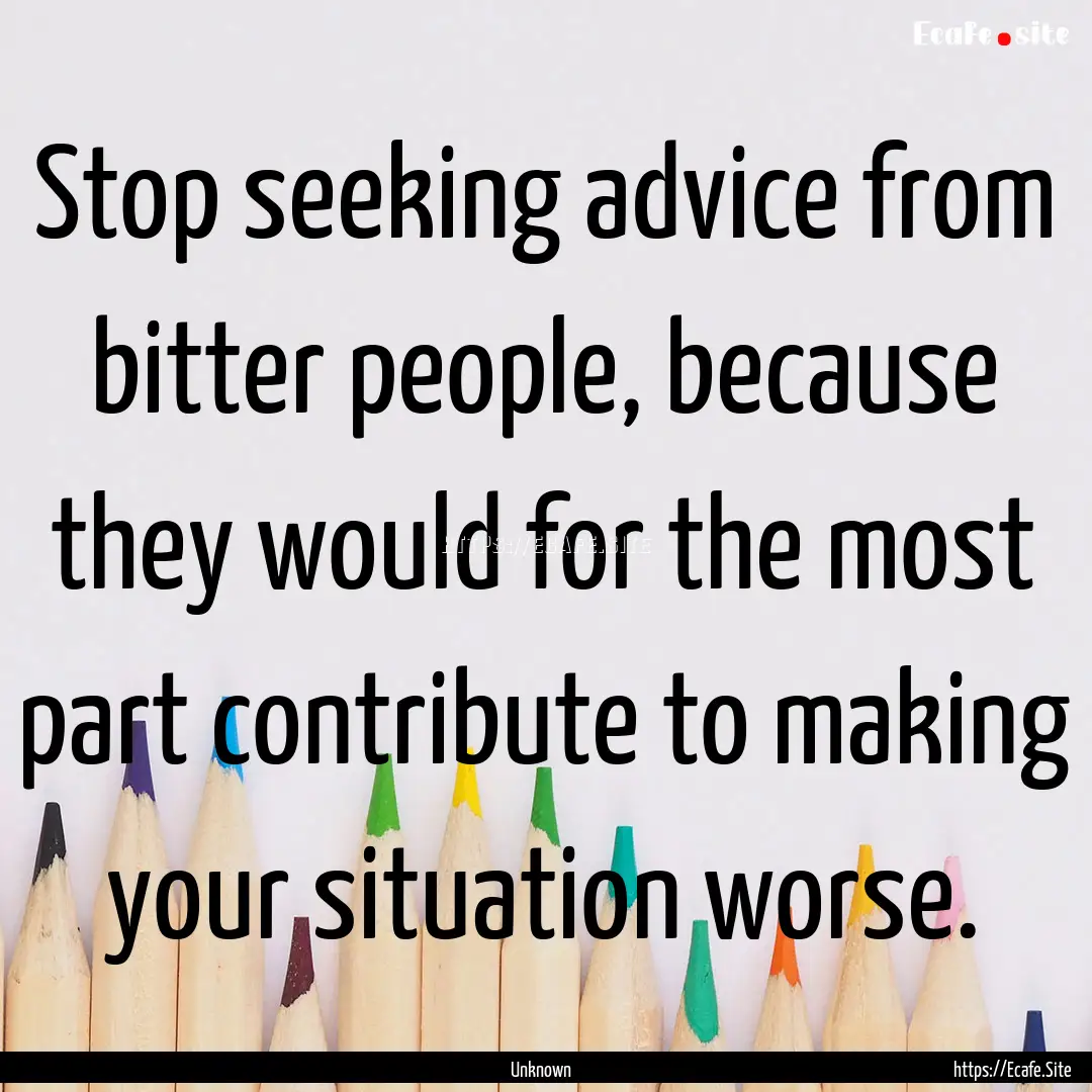 Stop seeking advice from bitter people, because.... : Quote by Unknown