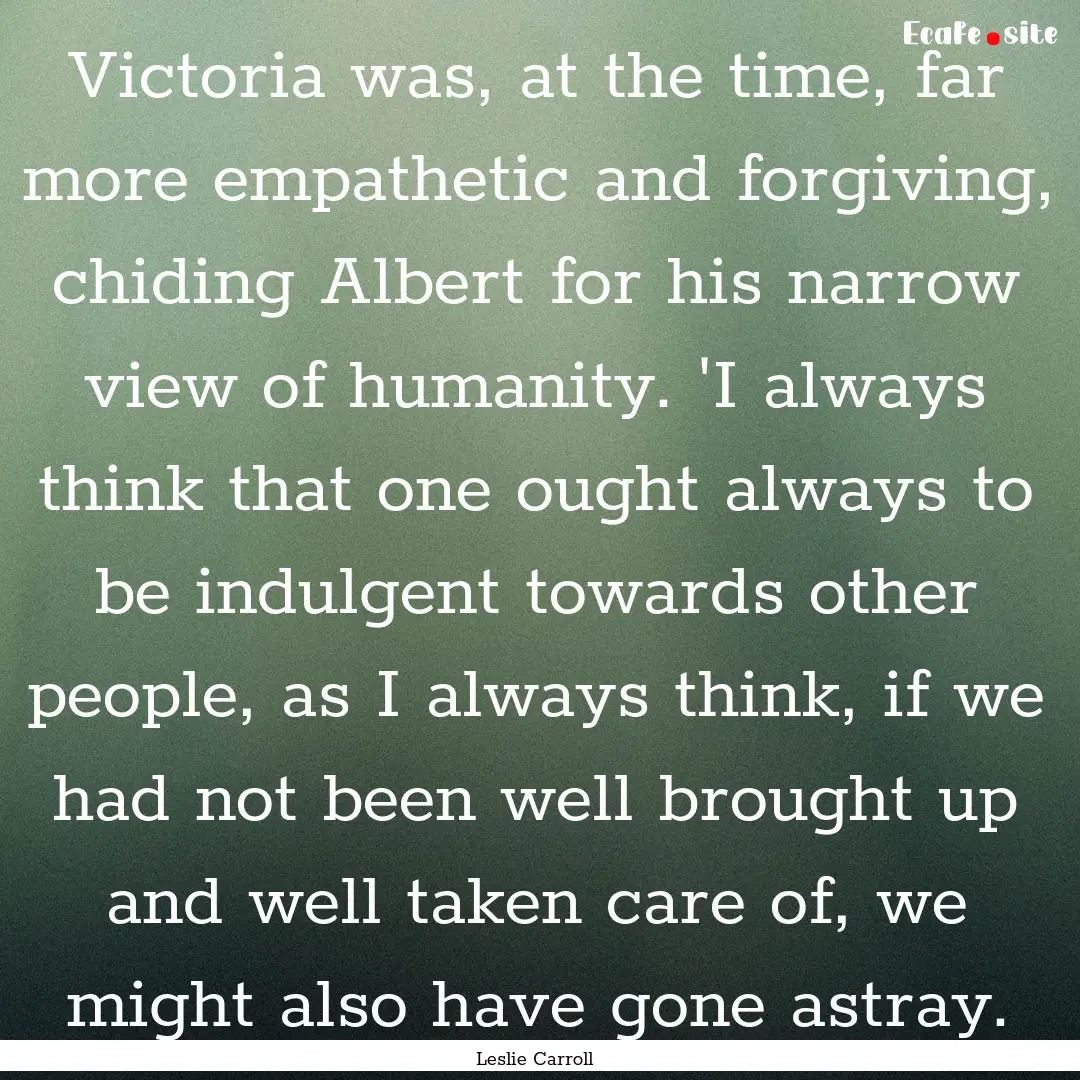 Victoria was, at the time, far more empathetic.... : Quote by Leslie Carroll