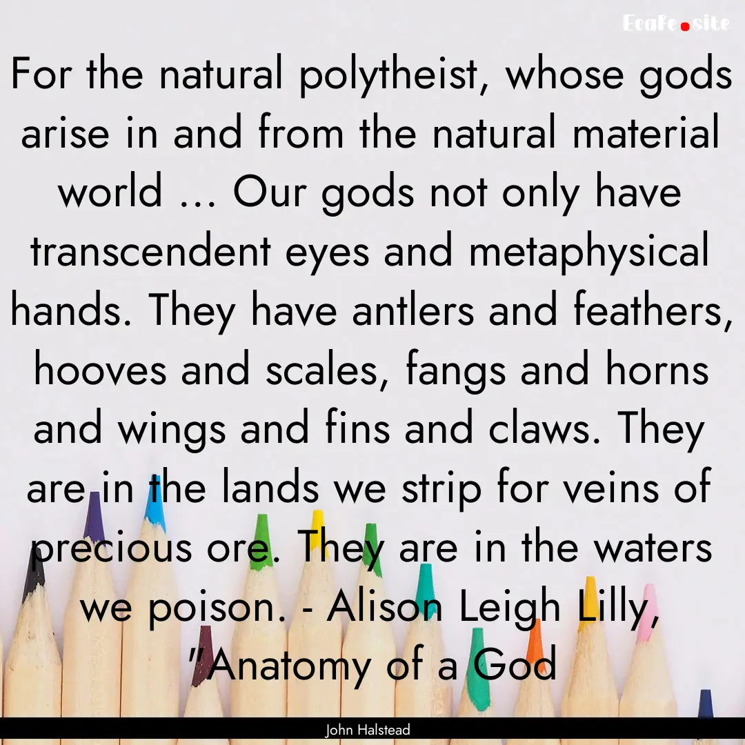 For the natural polytheist, whose gods arise.... : Quote by John Halstead