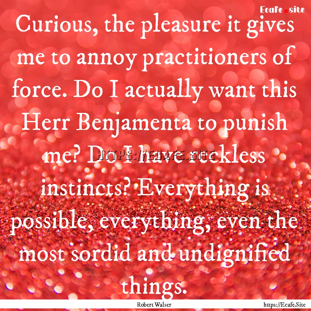 Curious, the pleasure it gives me to annoy.... : Quote by Robert Walser