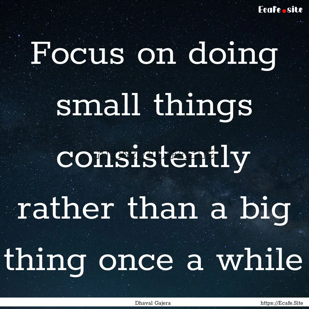 Focus on doing small things consistently.... : Quote by Dhaval Gajera