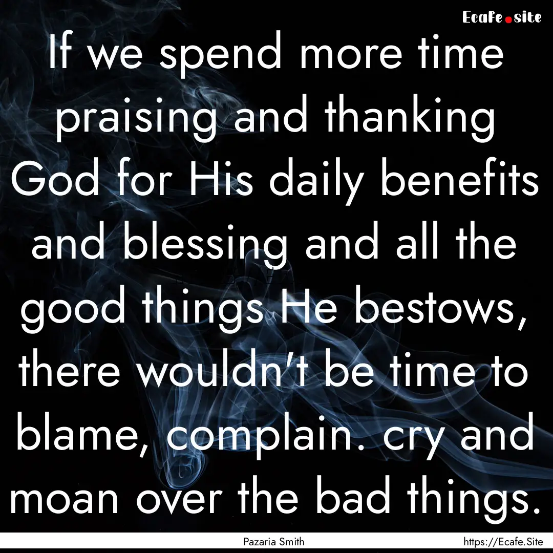 If we spend more time praising and thanking.... : Quote by Pazaria Smith