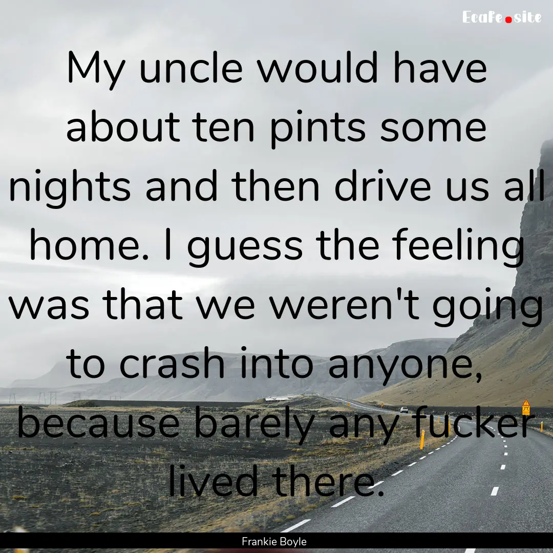 My uncle would have about ten pints some.... : Quote by Frankie Boyle