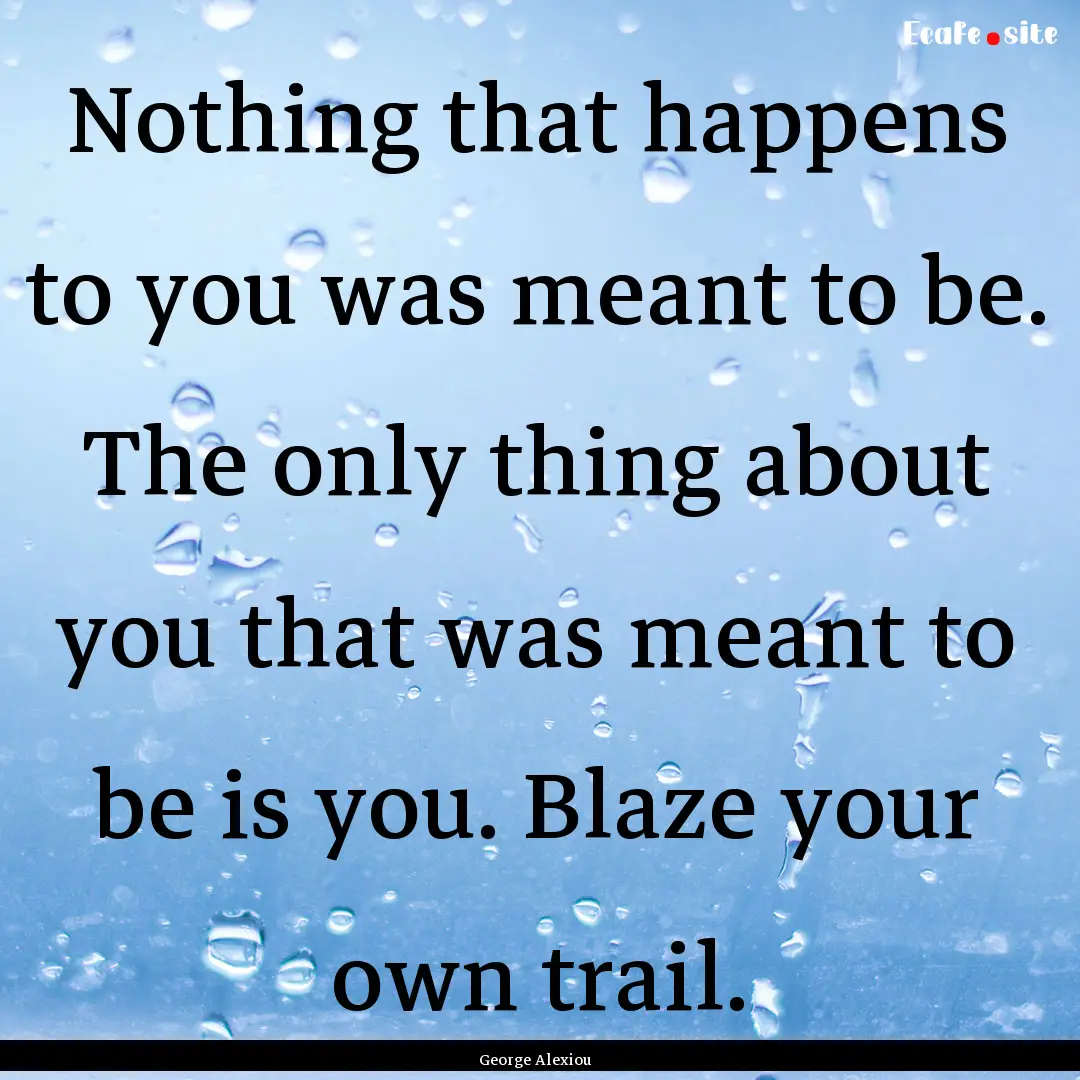 Nothing that happens to you was meant to.... : Quote by George Alexiou