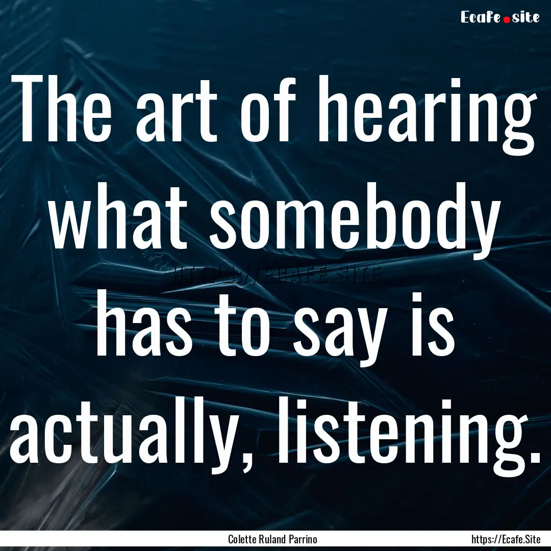 The art of hearing what somebody has to say.... : Quote by Colette Ruland Parrino