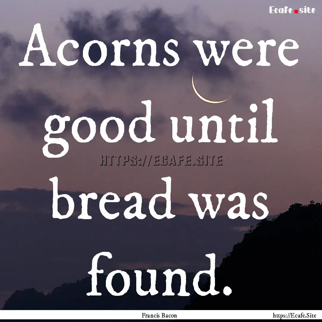 Acorns were good until bread was found. : Quote by Francis Bacon