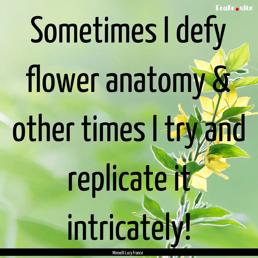 Sometimes I defy flower anatomy & other times.... : Quote by Minnelli Lucy France