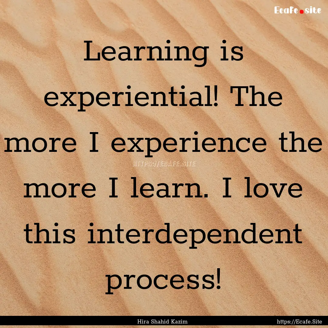 Learning is experiential! The more I experience.... : Quote by Hira Shahid Kazim