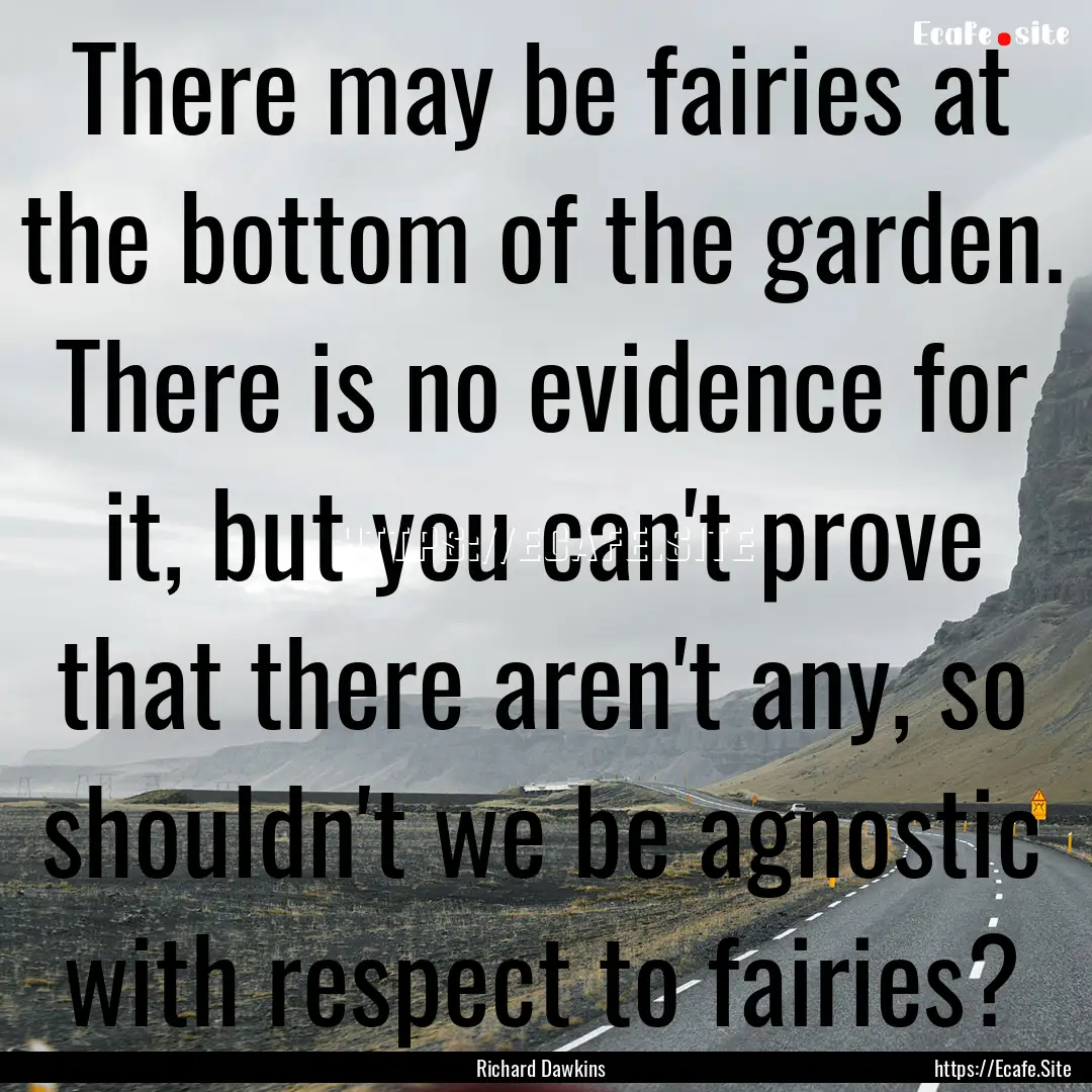 There may be fairies at the bottom of the.... : Quote by Richard Dawkins