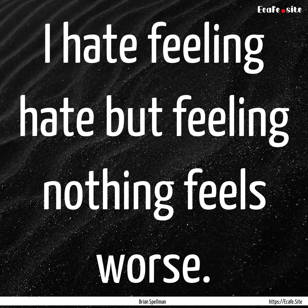 I hate feeling hate but feeling nothing feels.... : Quote by Brian Spellman