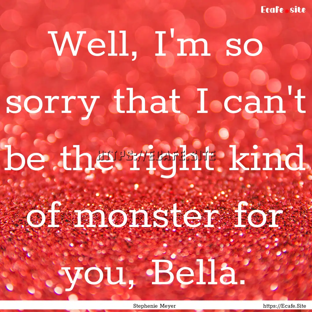 Well, I'm so sorry that I can't be the right.... : Quote by Stephenie Meyer