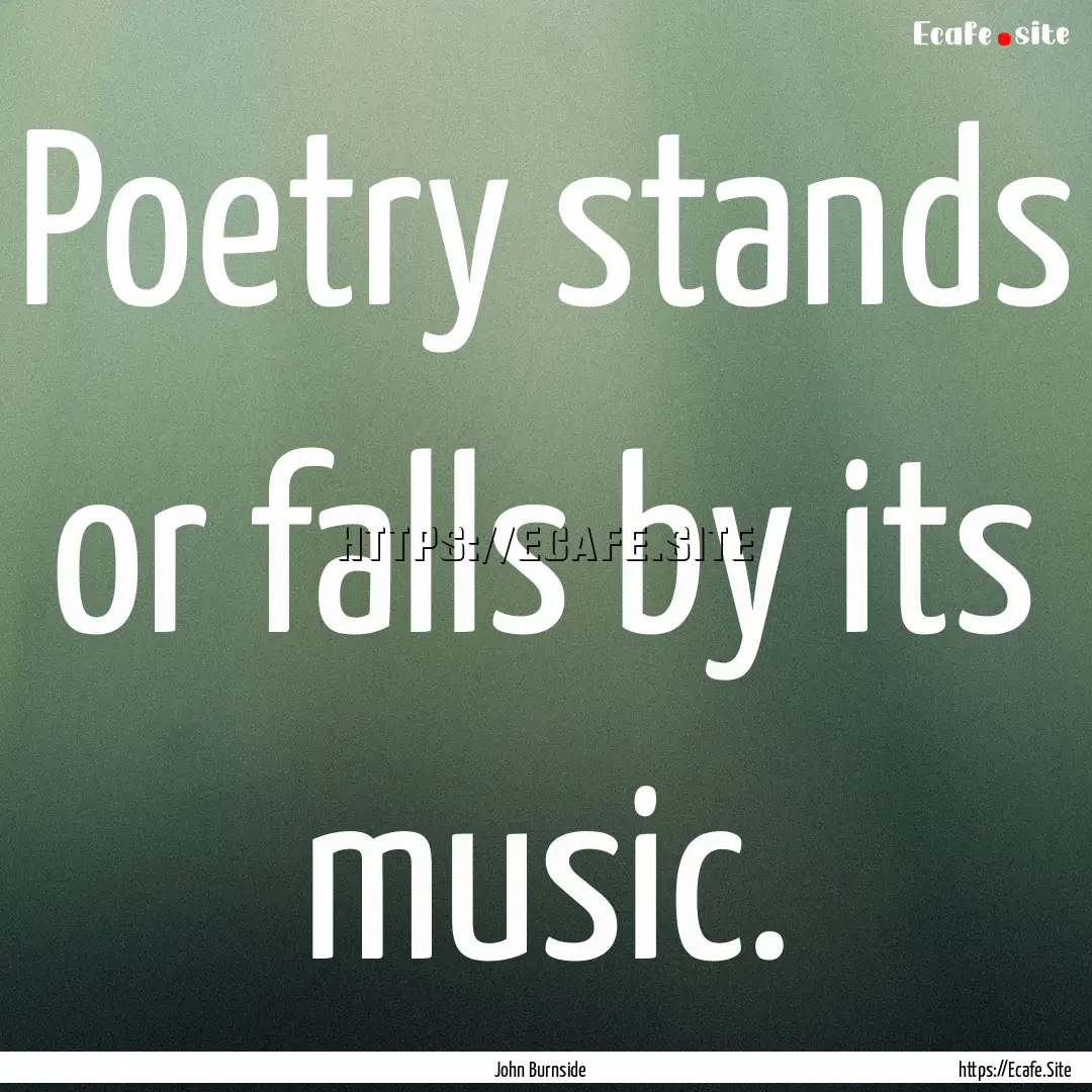 Poetry stands or falls by its music. : Quote by John Burnside