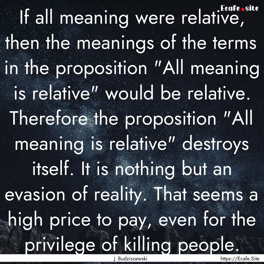 If all meaning were relative, then the meanings.... : Quote by J. Budziszewski