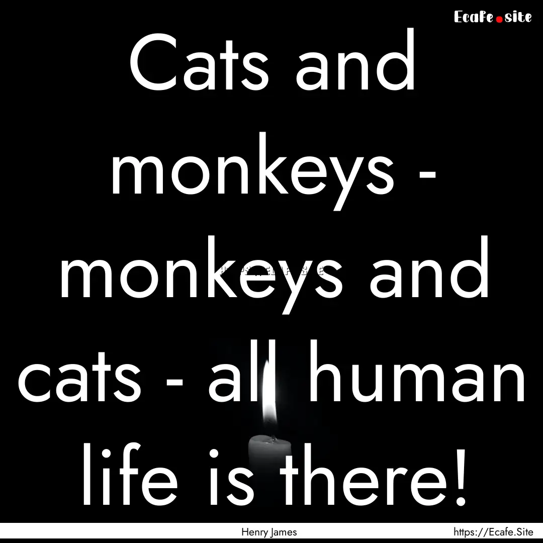 Cats and monkeys - monkeys and cats - all.... : Quote by Henry James