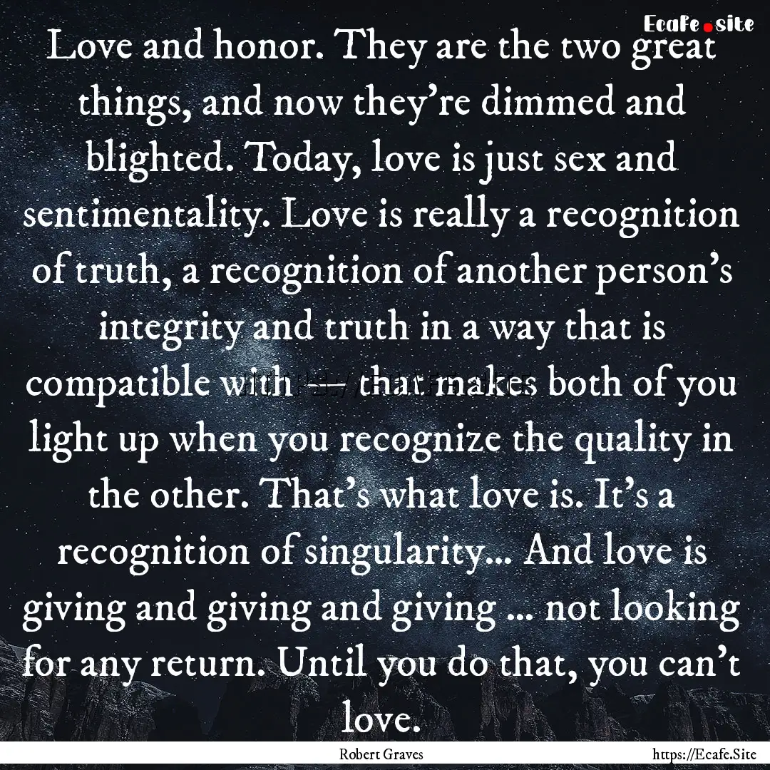 Love and honor. They are the two great things,.... : Quote by Robert Graves