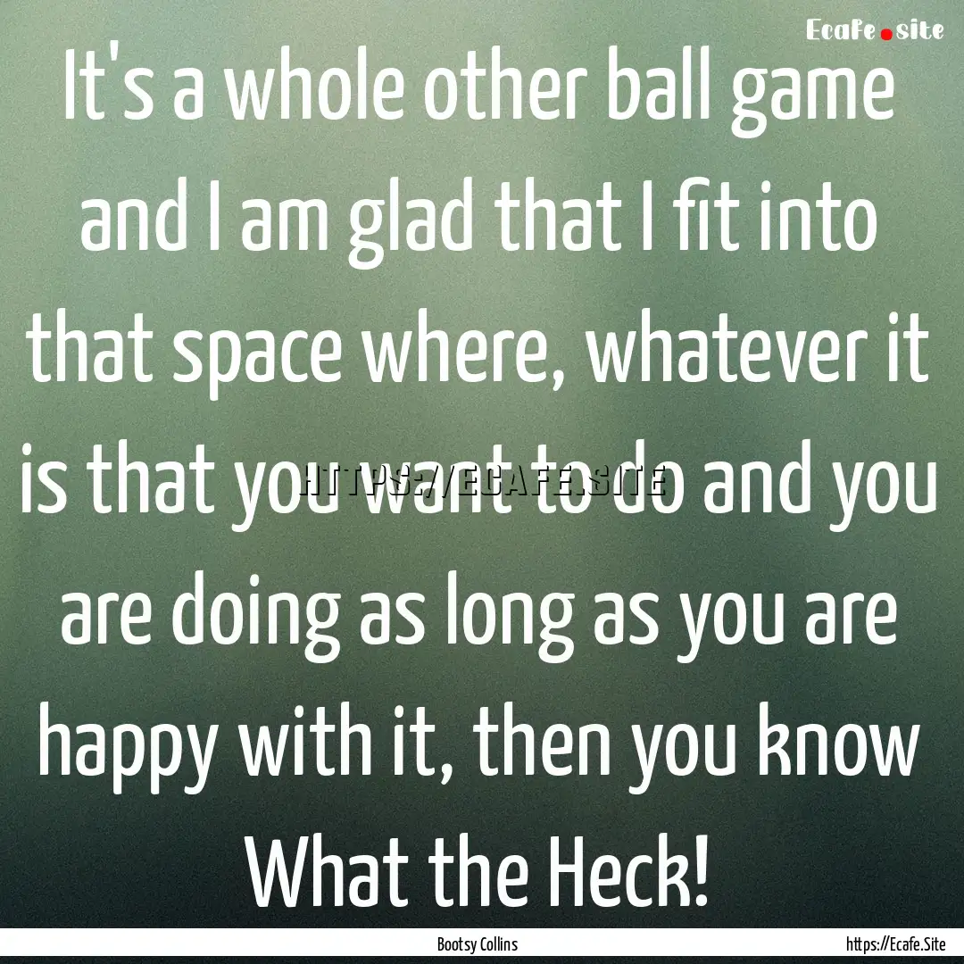 It's a whole other ball game and I am glad.... : Quote by Bootsy Collins