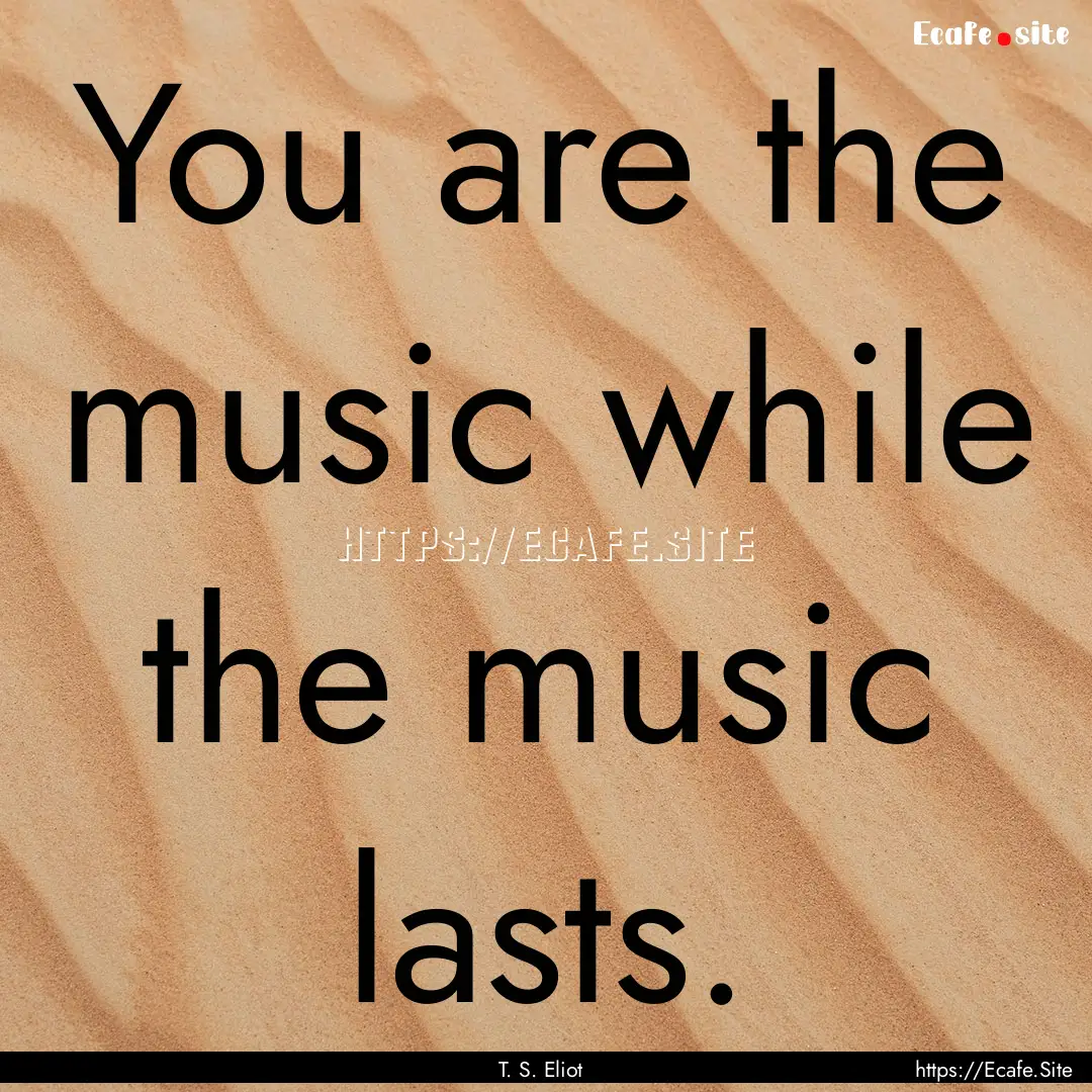 You are the music while the music lasts. : Quote by T. S. Eliot