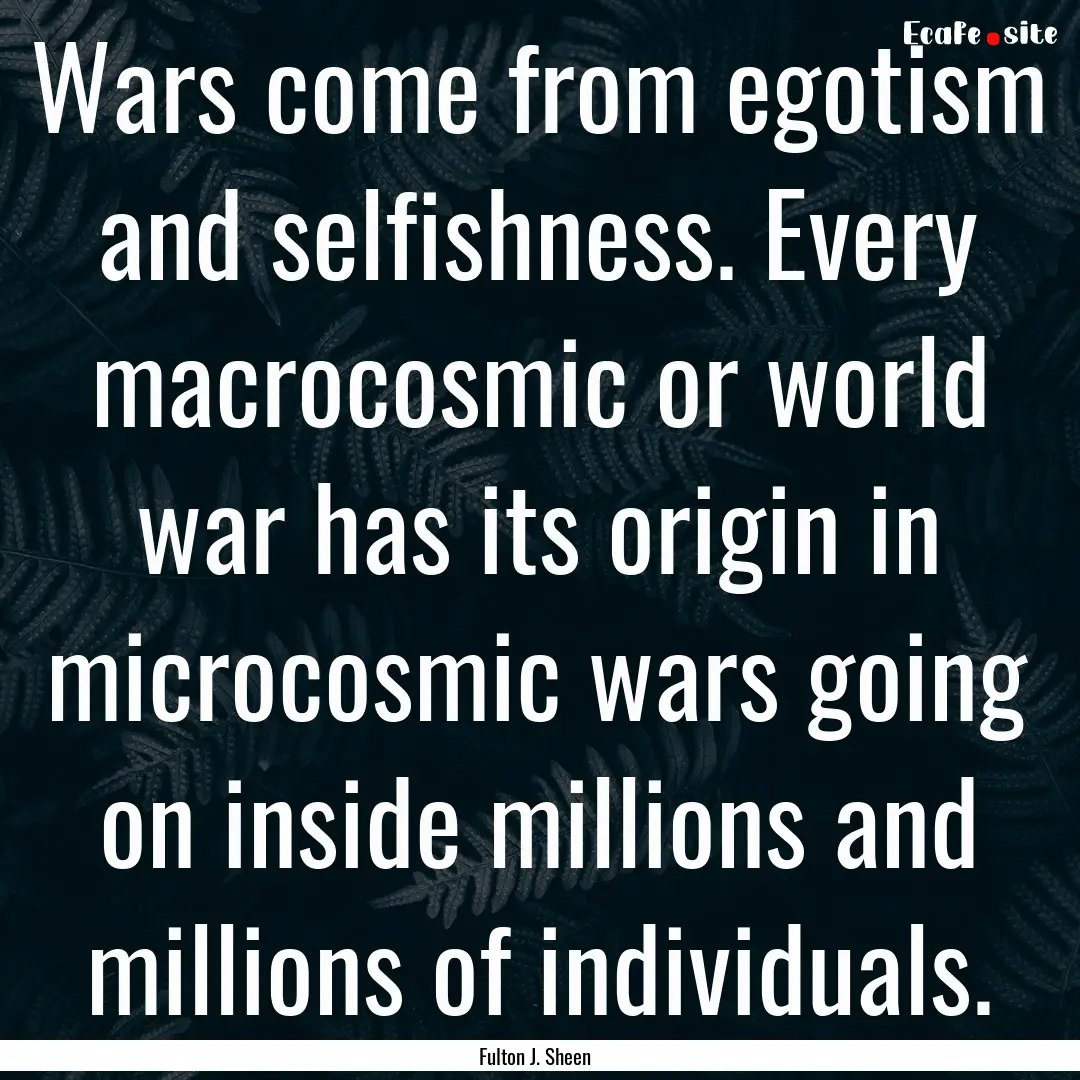 Wars come from egotism and selfishness. Every.... : Quote by Fulton J. Sheen