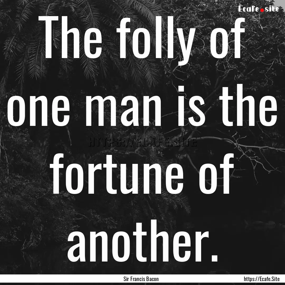 The folly of one man is the fortune of another..... : Quote by Sir Francis Bacon