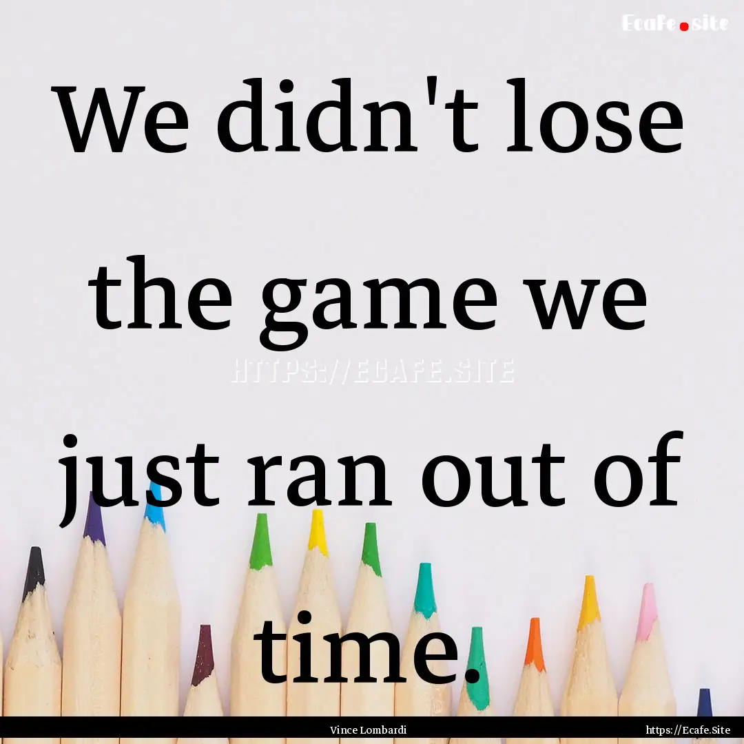 We didn't lose the game we just ran out of.... : Quote by Vince Lombardi