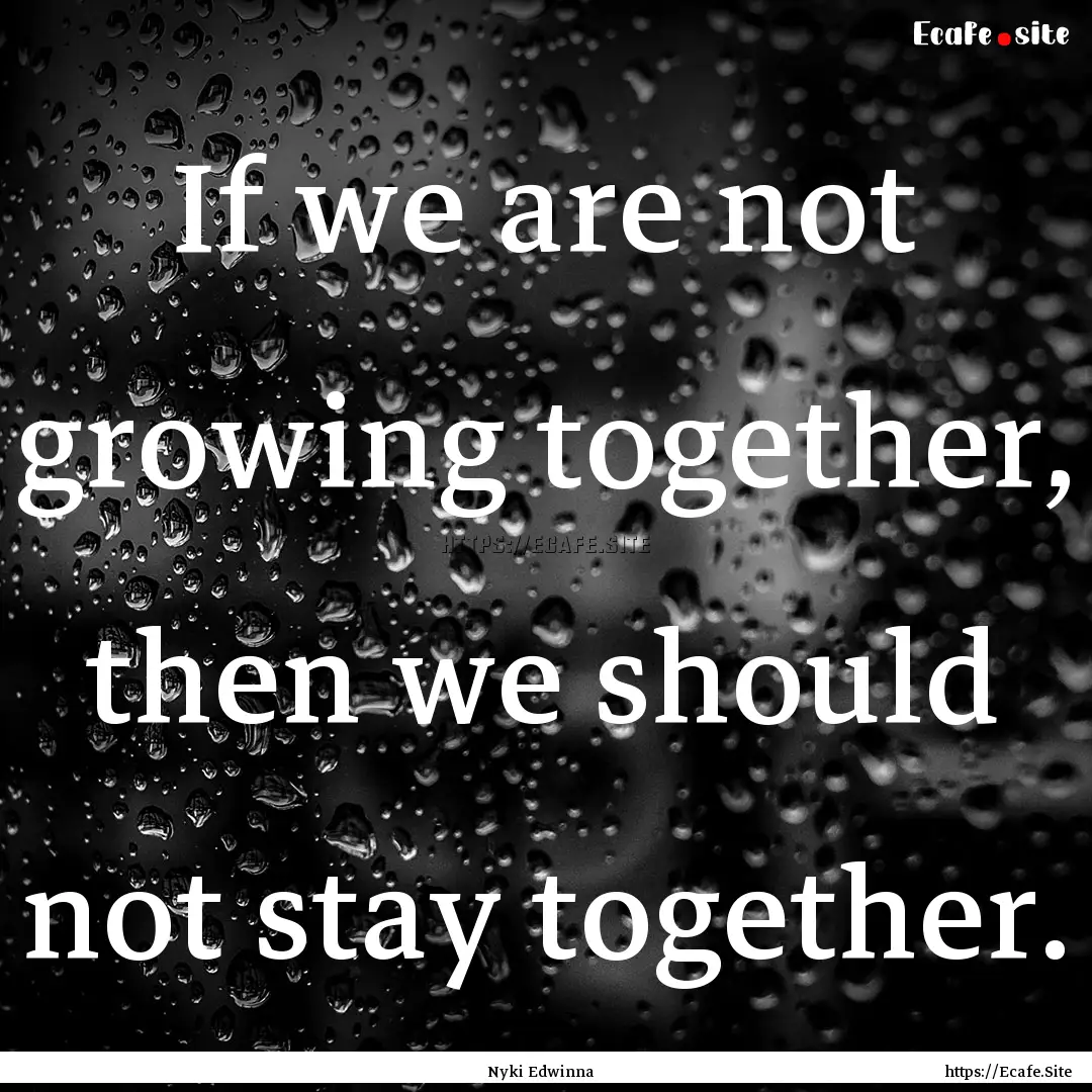 If we are not growing together, then we should.... : Quote by Nyki Edwinna