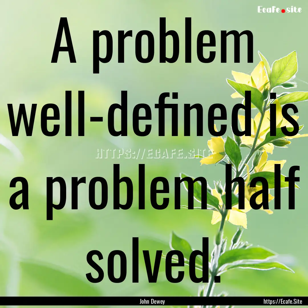 A problem well-defined is a problem half.... : Quote by John Dewey