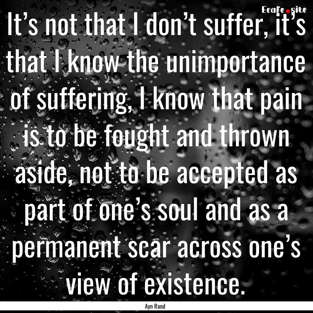 It’s not that I don’t suffer, it’s.... : Quote by Ayn Rand