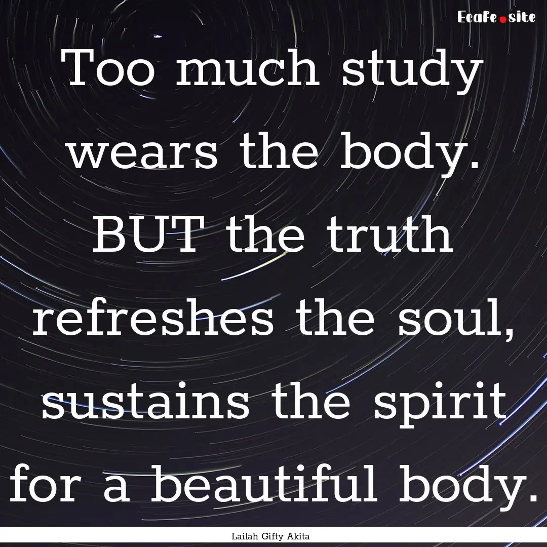 Too much study wears the body. BUT the truth.... : Quote by Lailah Gifty Akita