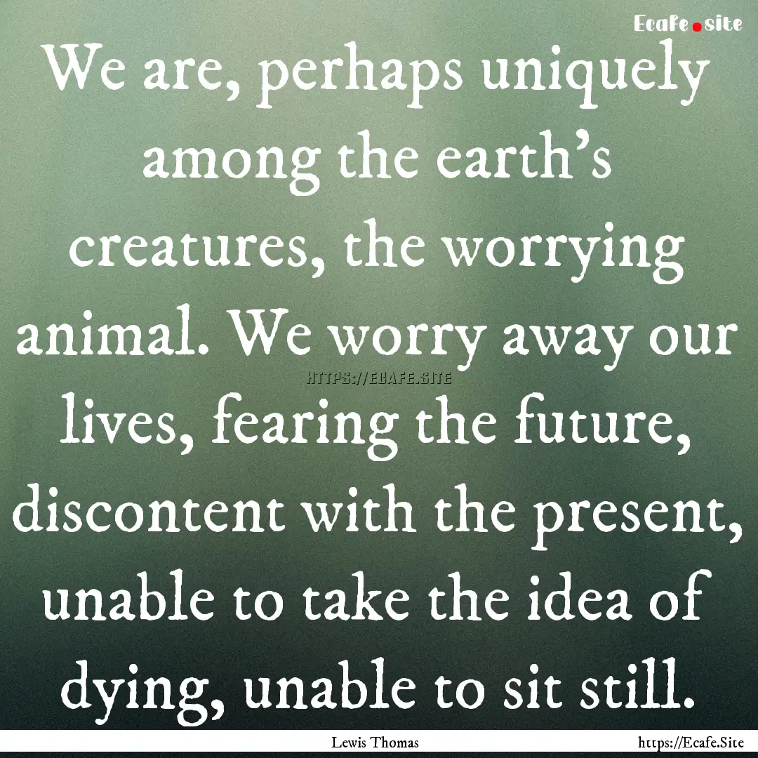 We are, perhaps uniquely among the earth’s.... : Quote by Lewis Thomas