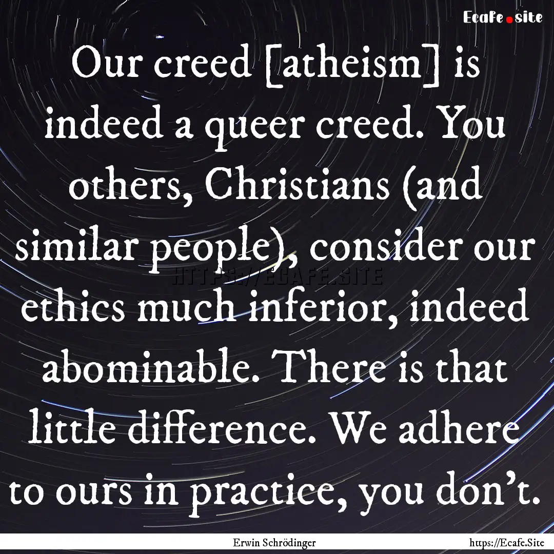 Our creed [atheism] is indeed a queer creed..... : Quote by Erwin Schrödinger