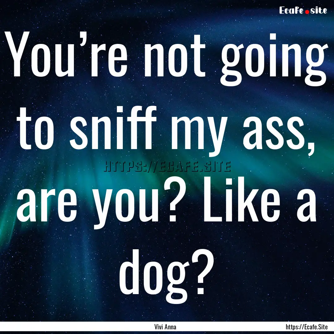 You’re not going to sniff my ass, are you?.... : Quote by Vivi Anna