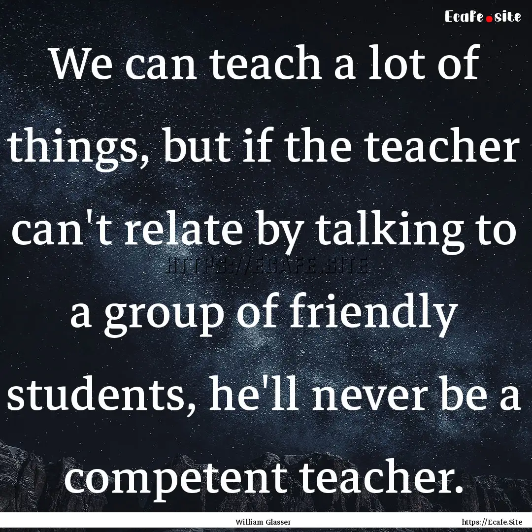 We can teach a lot of things, but if the.... : Quote by William Glasser