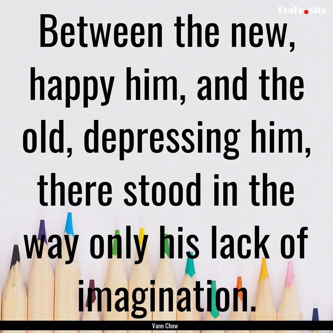 Between the new, happy him, and the old,.... : Quote by Vann Chow